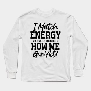 I Match Energy So You Decide How We Gon'Act Long Sleeve T-Shirt